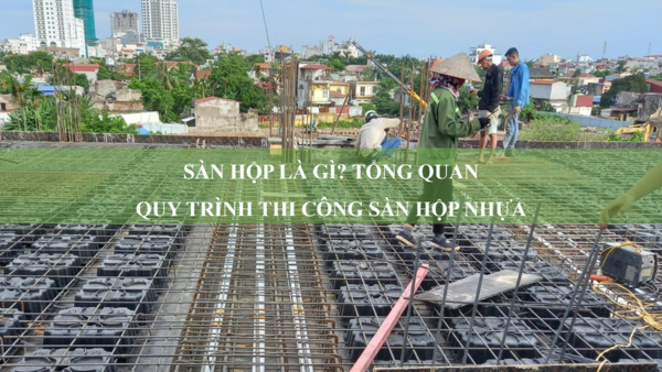 Sàn hộp là gì? Tổng quan quy trình thi công sàn hộp nhựa